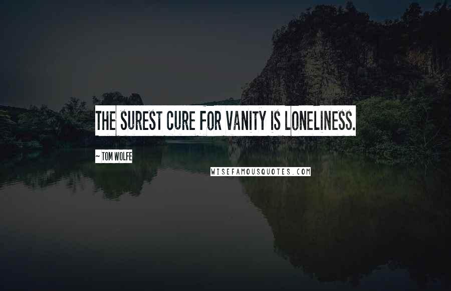 Tom Wolfe Quotes: The surest cure for vanity is loneliness.