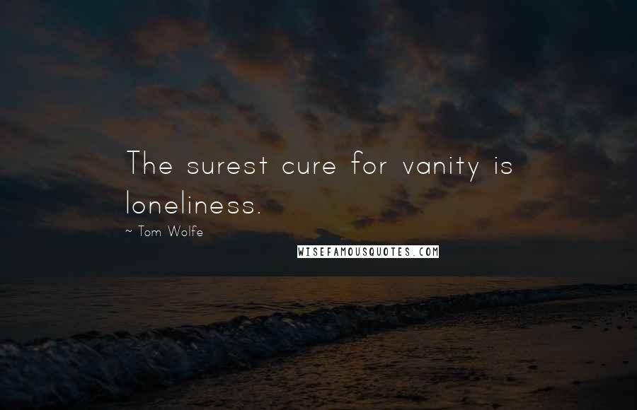 Tom Wolfe Quotes: The surest cure for vanity is loneliness.