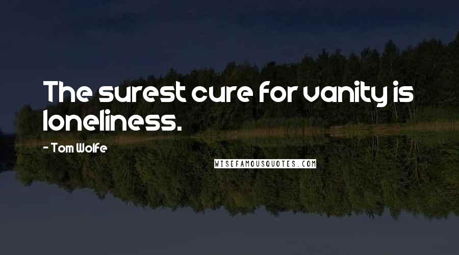 Tom Wolfe Quotes: The surest cure for vanity is loneliness.