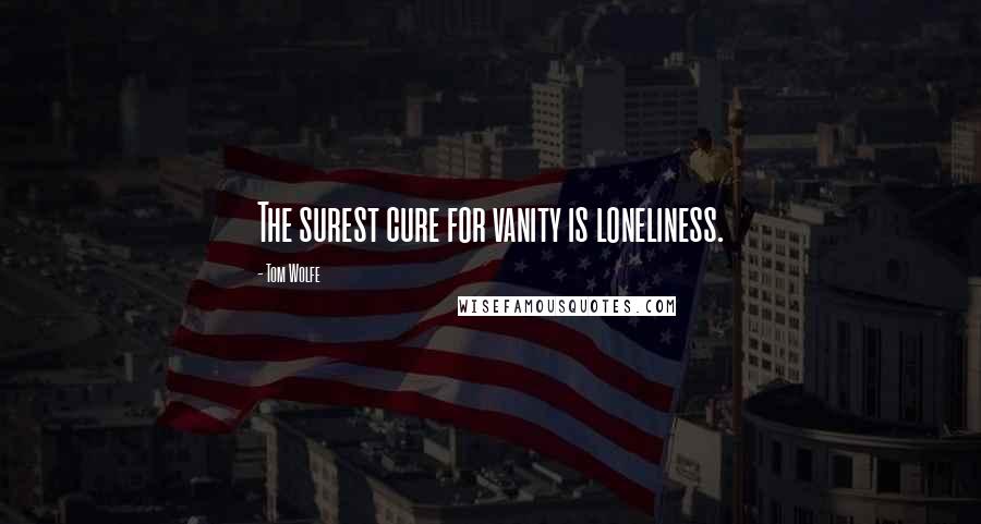 Tom Wolfe Quotes: The surest cure for vanity is loneliness.