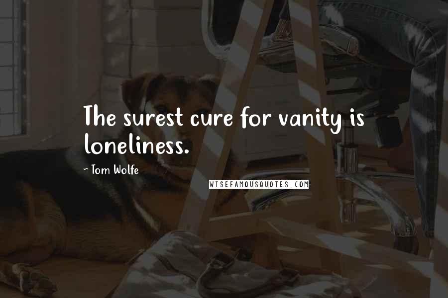 Tom Wolfe Quotes: The surest cure for vanity is loneliness.