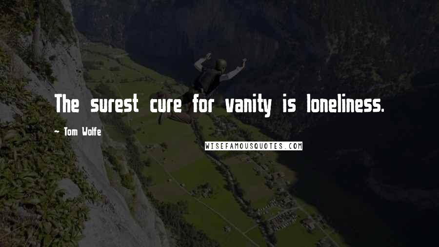 Tom Wolfe Quotes: The surest cure for vanity is loneliness.