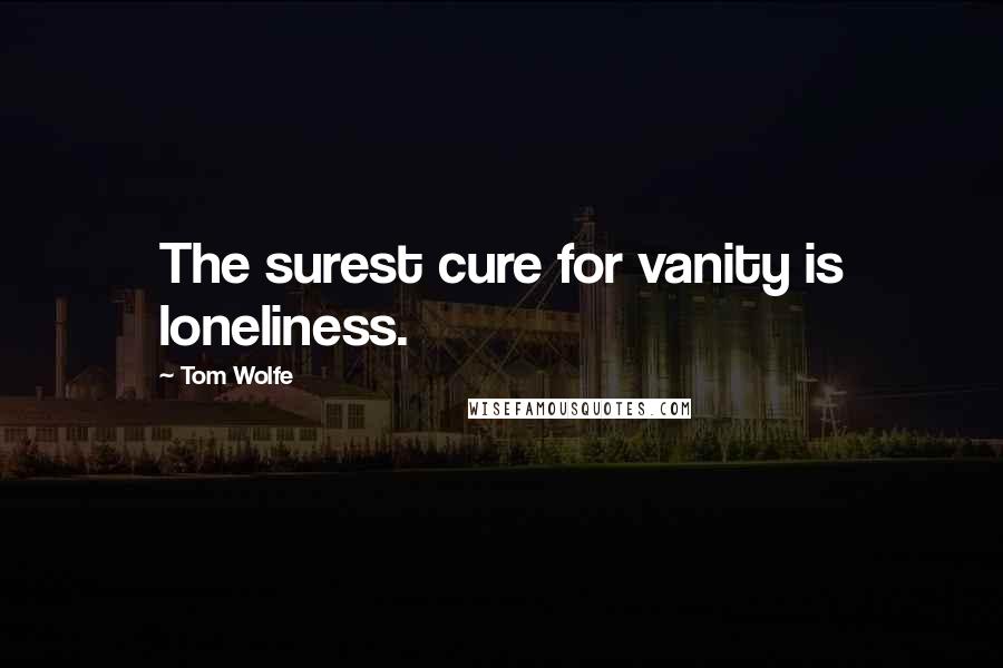 Tom Wolfe Quotes: The surest cure for vanity is loneliness.