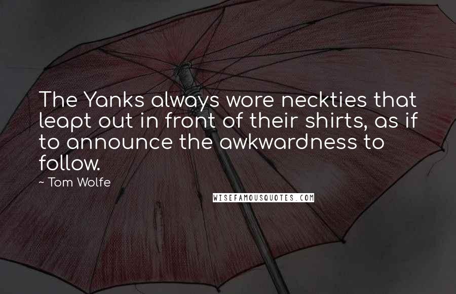 Tom Wolfe Quotes: The Yanks always wore neckties that leapt out in front of their shirts, as if to announce the awkwardness to follow.