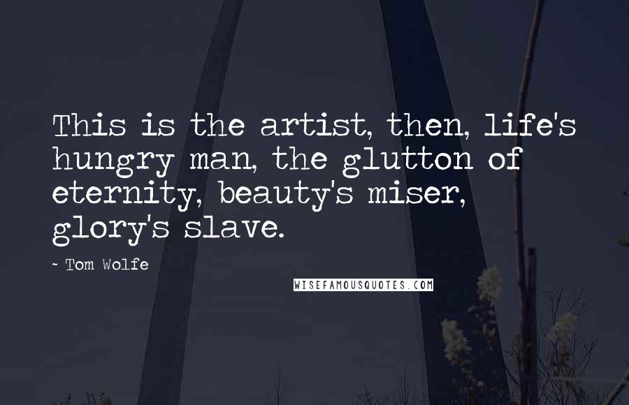 Tom Wolfe Quotes: This is the artist, then, life's hungry man, the glutton of eternity, beauty's miser, glory's slave.