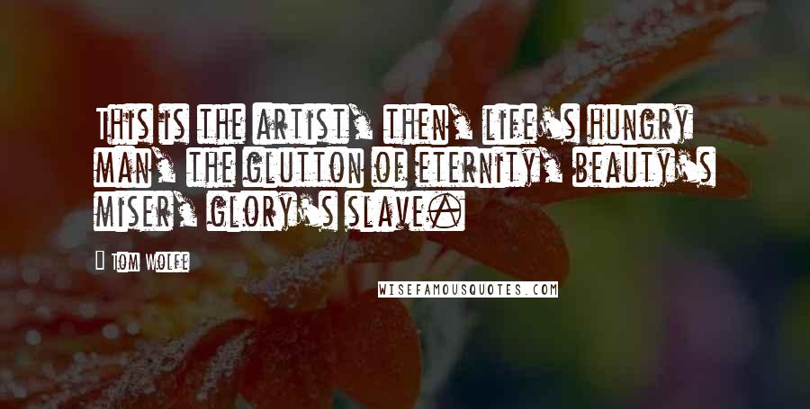 Tom Wolfe Quotes: This is the artist, then, life's hungry man, the glutton of eternity, beauty's miser, glory's slave.