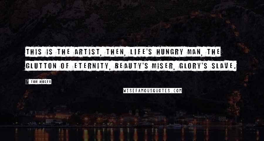 Tom Wolfe Quotes: This is the artist, then, life's hungry man, the glutton of eternity, beauty's miser, glory's slave.