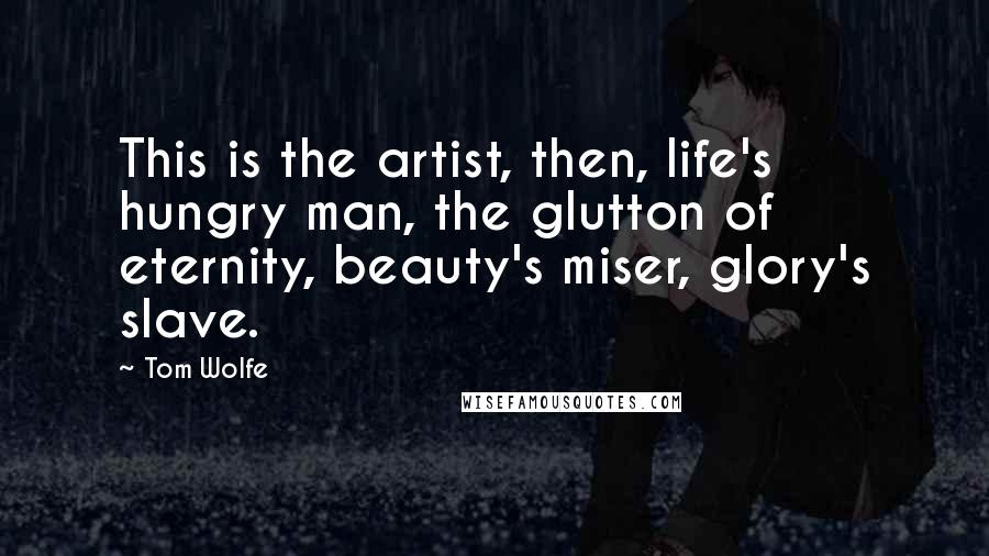 Tom Wolfe Quotes: This is the artist, then, life's hungry man, the glutton of eternity, beauty's miser, glory's slave.