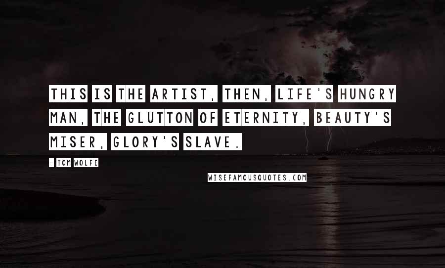 Tom Wolfe Quotes: This is the artist, then, life's hungry man, the glutton of eternity, beauty's miser, glory's slave.