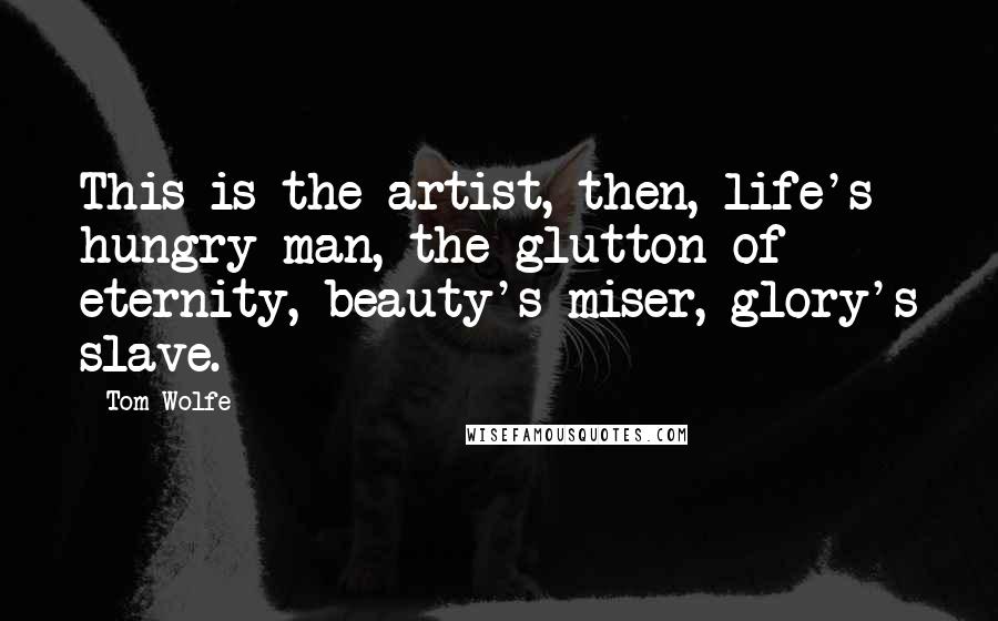 Tom Wolfe Quotes: This is the artist, then, life's hungry man, the glutton of eternity, beauty's miser, glory's slave.