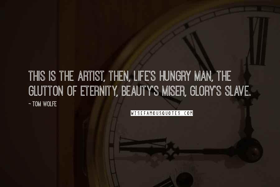 Tom Wolfe Quotes: This is the artist, then, life's hungry man, the glutton of eternity, beauty's miser, glory's slave.