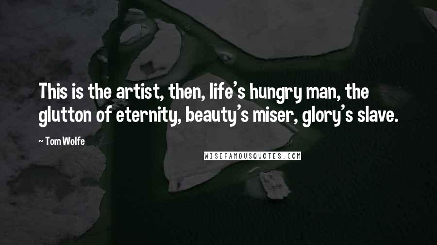 Tom Wolfe Quotes: This is the artist, then, life's hungry man, the glutton of eternity, beauty's miser, glory's slave.