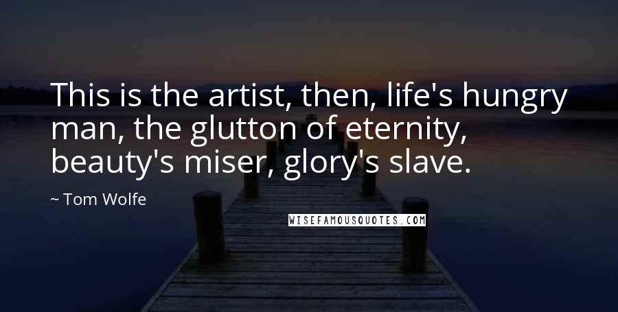 Tom Wolfe Quotes: This is the artist, then, life's hungry man, the glutton of eternity, beauty's miser, glory's slave.