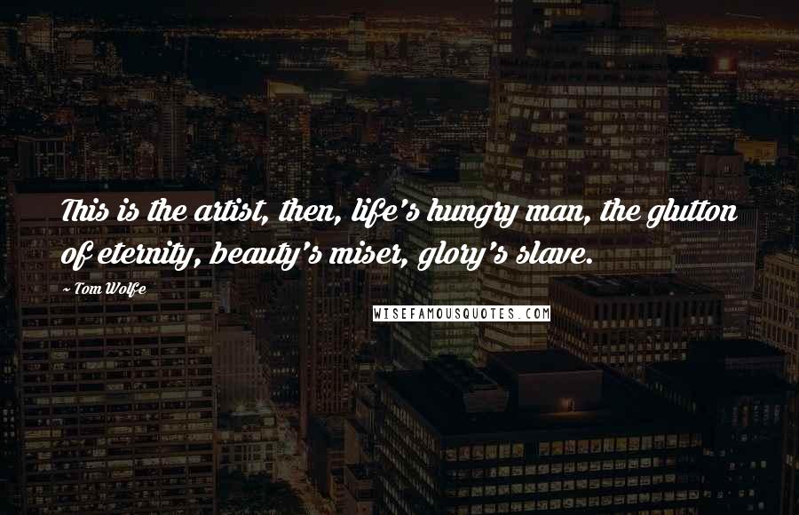 Tom Wolfe Quotes: This is the artist, then, life's hungry man, the glutton of eternity, beauty's miser, glory's slave.