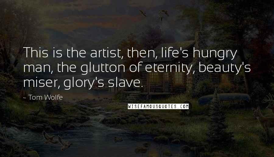 Tom Wolfe Quotes: This is the artist, then, life's hungry man, the glutton of eternity, beauty's miser, glory's slave.