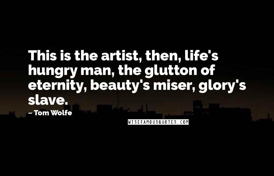 Tom Wolfe Quotes: This is the artist, then, life's hungry man, the glutton of eternity, beauty's miser, glory's slave.