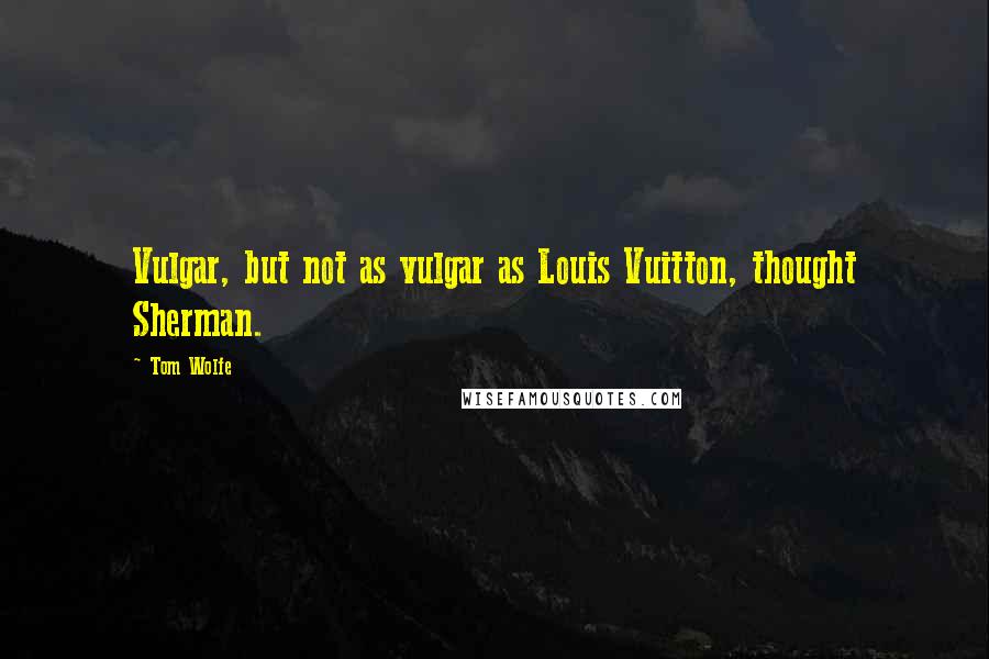 Tom Wolfe Quotes: Vulgar, but not as vulgar as Louis Vuitton, thought Sherman.