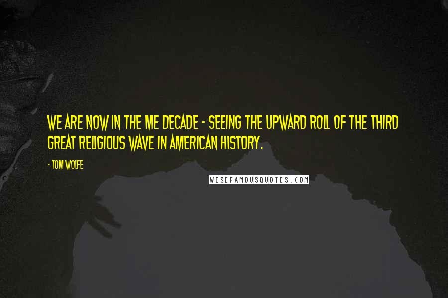 Tom Wolfe Quotes: We are now in the Me Decade - seeing the upward roll of the third great religious wave in American history.