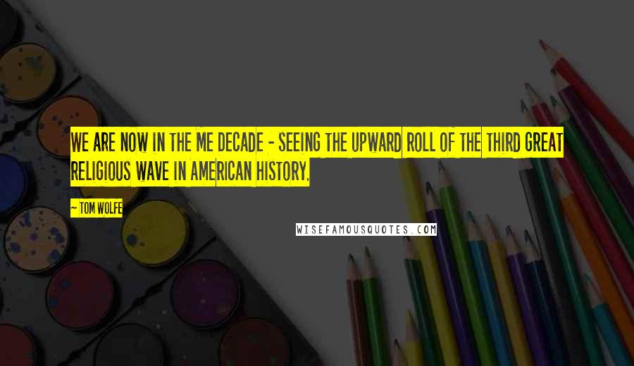 Tom Wolfe Quotes: We are now in the Me Decade - seeing the upward roll of the third great religious wave in American history.