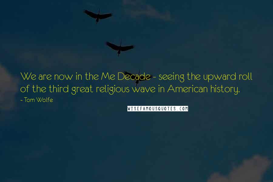 Tom Wolfe Quotes: We are now in the Me Decade - seeing the upward roll of the third great religious wave in American history.