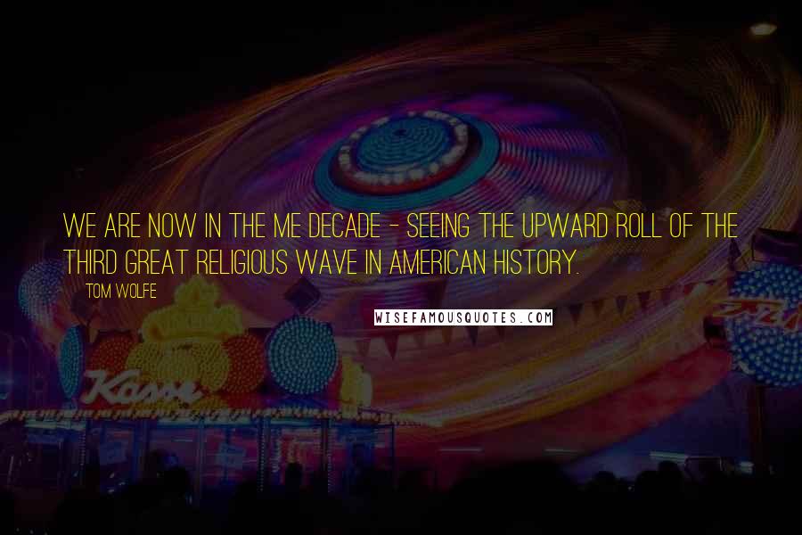 Tom Wolfe Quotes: We are now in the Me Decade - seeing the upward roll of the third great religious wave in American history.