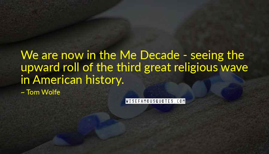 Tom Wolfe Quotes: We are now in the Me Decade - seeing the upward roll of the third great religious wave in American history.