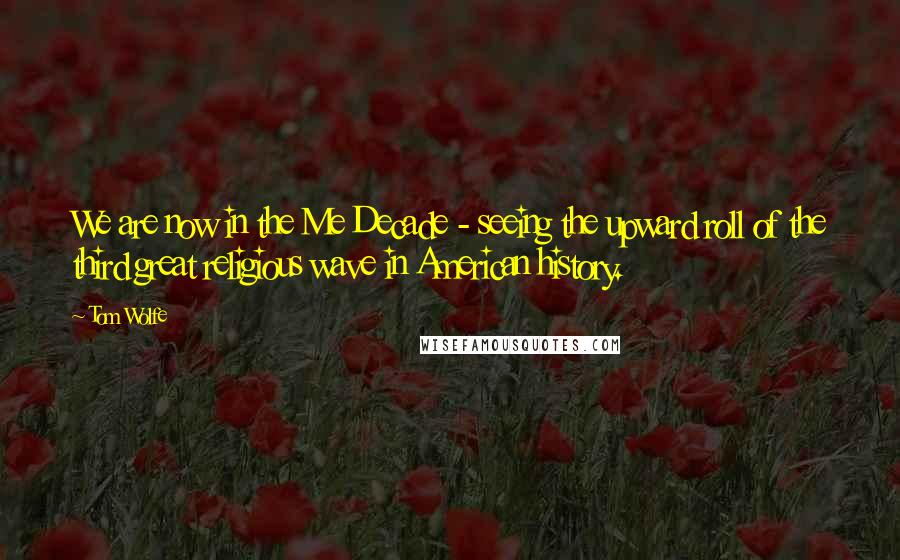 Tom Wolfe Quotes: We are now in the Me Decade - seeing the upward roll of the third great religious wave in American history.