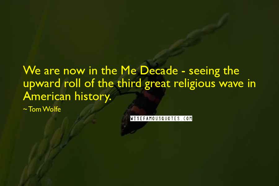 Tom Wolfe Quotes: We are now in the Me Decade - seeing the upward roll of the third great religious wave in American history.