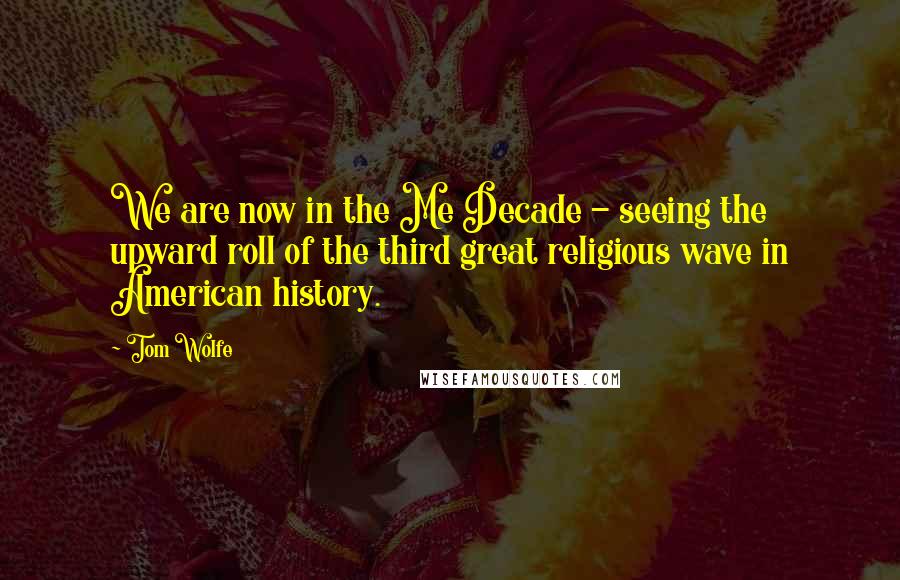 Tom Wolfe Quotes: We are now in the Me Decade - seeing the upward roll of the third great religious wave in American history.