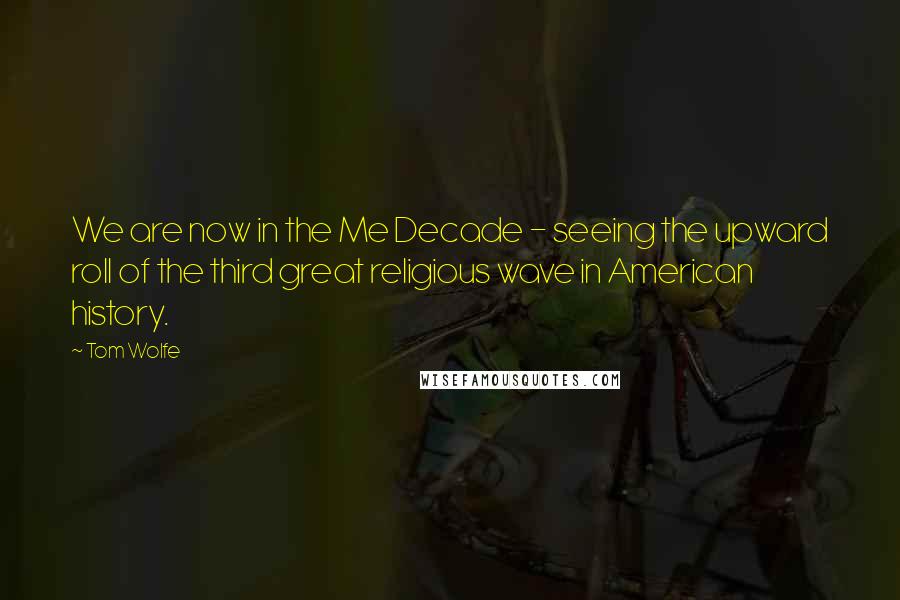 Tom Wolfe Quotes: We are now in the Me Decade - seeing the upward roll of the third great religious wave in American history.