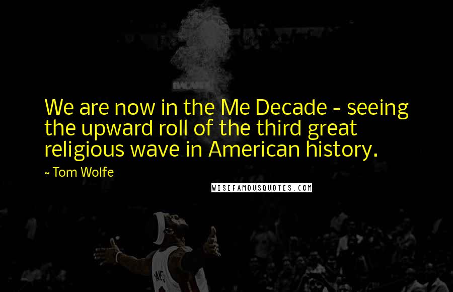 Tom Wolfe Quotes: We are now in the Me Decade - seeing the upward roll of the third great religious wave in American history.