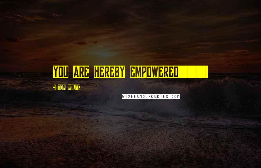Tom Wolfe Quotes: YOU ARE HEREBY EMPOWERED!!!!!!!!!!!!!