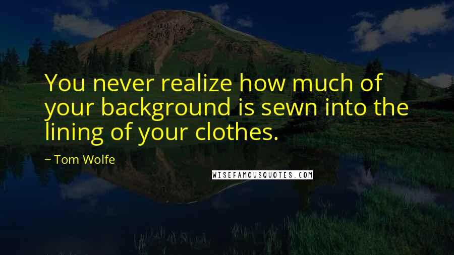 Tom Wolfe Quotes: You never realize how much of your background is sewn into the lining of your clothes.