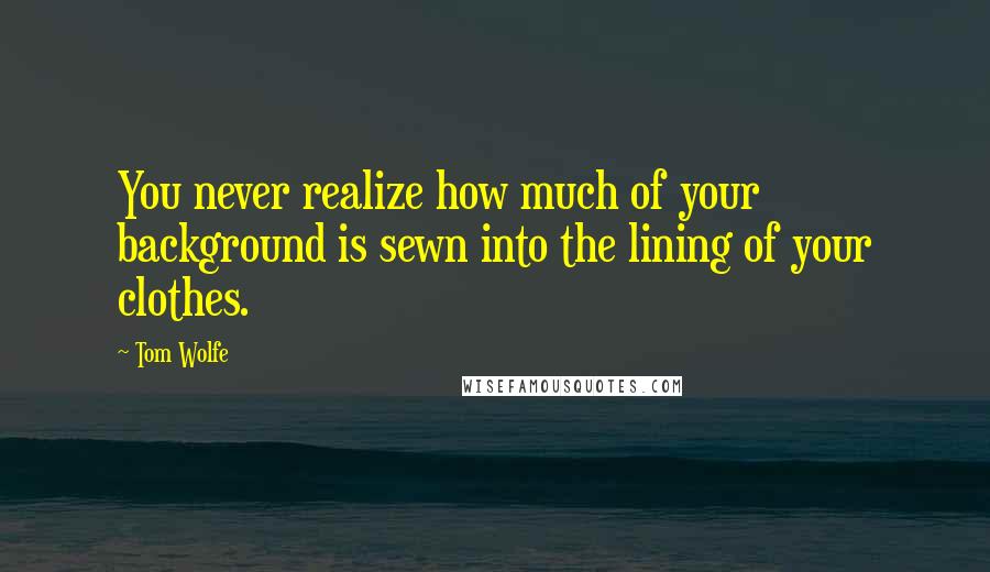 Tom Wolfe Quotes: You never realize how much of your background is sewn into the lining of your clothes.