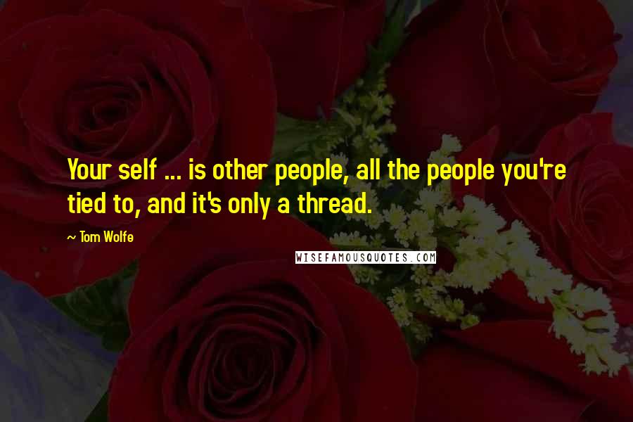 Tom Wolfe Quotes: Your self ... is other people, all the people you're tied to, and it's only a thread.