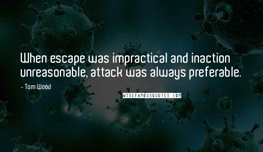 Tom Wood Quotes: When escape was impractical and inaction unreasonable, attack was always preferable.