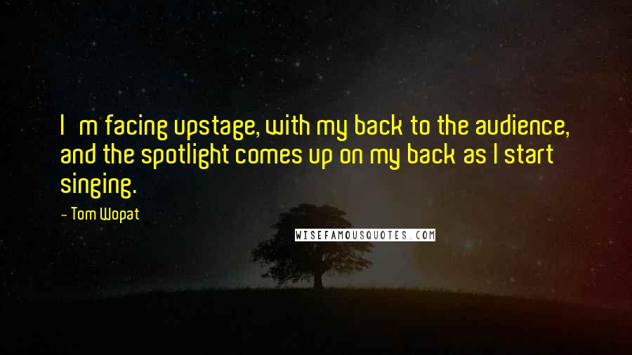 Tom Wopat Quotes: I'm facing upstage, with my back to the audience, and the spotlight comes up on my back as I start singing.