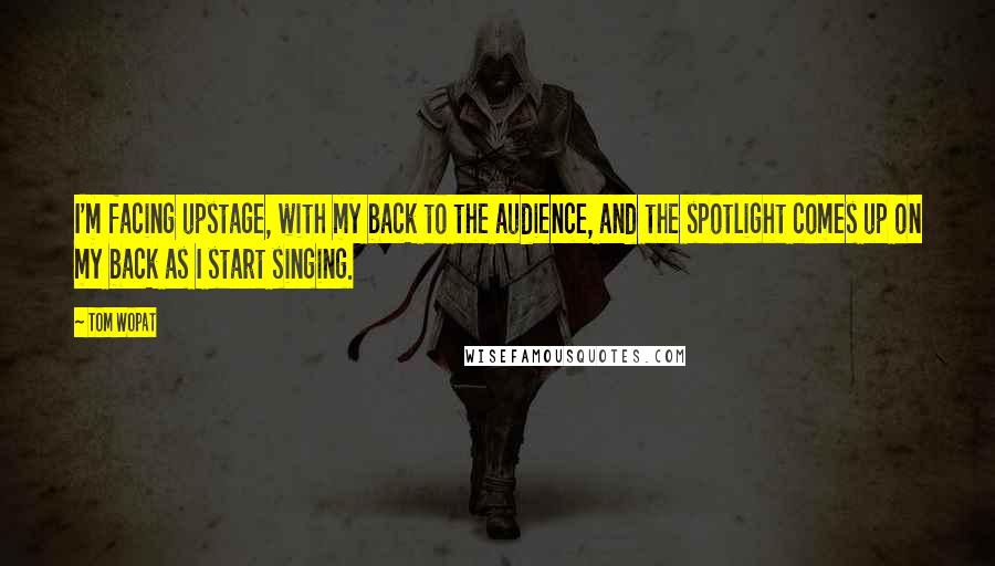 Tom Wopat Quotes: I'm facing upstage, with my back to the audience, and the spotlight comes up on my back as I start singing.