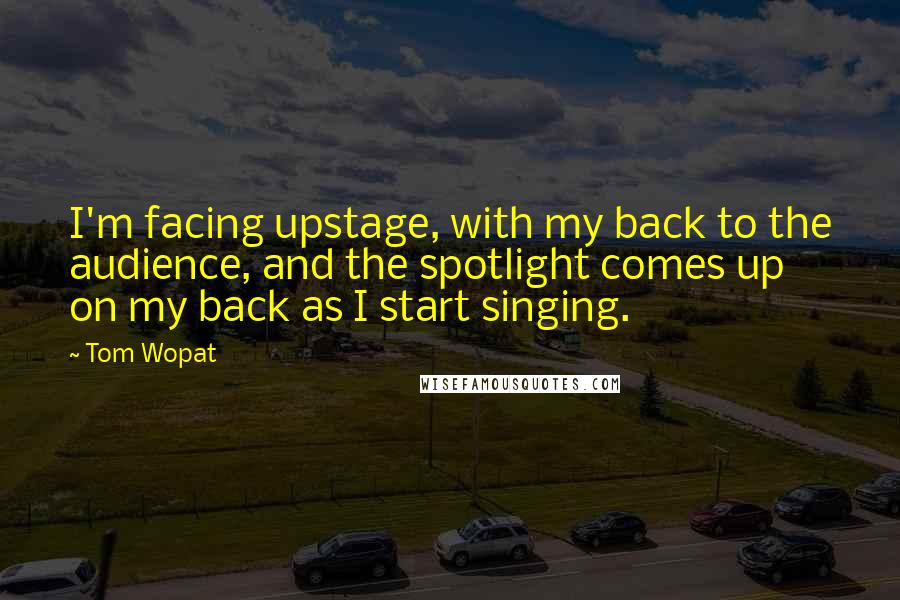 Tom Wopat Quotes: I'm facing upstage, with my back to the audience, and the spotlight comes up on my back as I start singing.