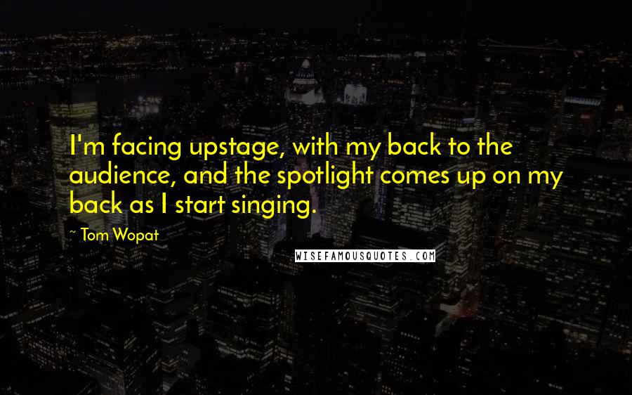 Tom Wopat Quotes: I'm facing upstage, with my back to the audience, and the spotlight comes up on my back as I start singing.