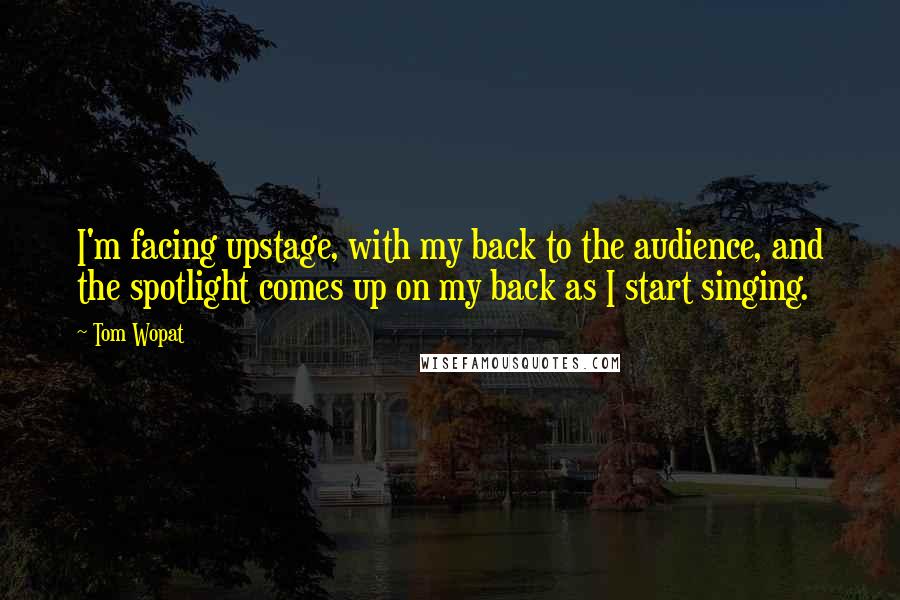 Tom Wopat Quotes: I'm facing upstage, with my back to the audience, and the spotlight comes up on my back as I start singing.
