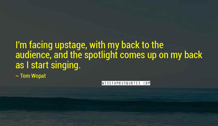 Tom Wopat Quotes: I'm facing upstage, with my back to the audience, and the spotlight comes up on my back as I start singing.