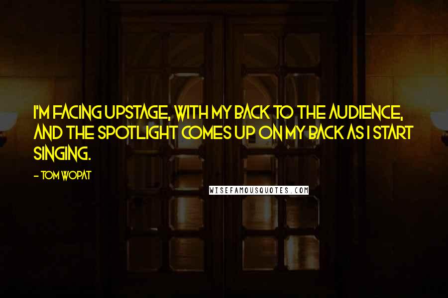 Tom Wopat Quotes: I'm facing upstage, with my back to the audience, and the spotlight comes up on my back as I start singing.