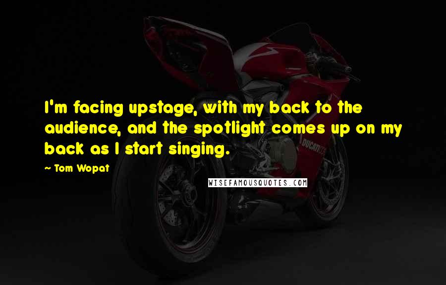Tom Wopat Quotes: I'm facing upstage, with my back to the audience, and the spotlight comes up on my back as I start singing.