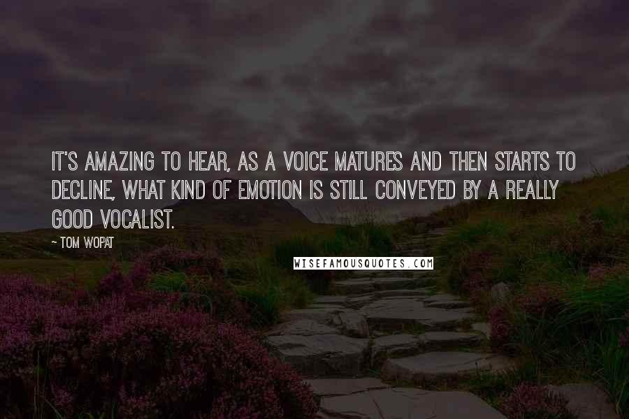 Tom Wopat Quotes: It's amazing to hear, as a voice matures and then starts to decline, what kind of emotion is still conveyed by a really good vocalist.