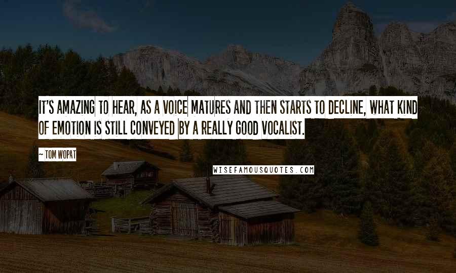 Tom Wopat Quotes: It's amazing to hear, as a voice matures and then starts to decline, what kind of emotion is still conveyed by a really good vocalist.