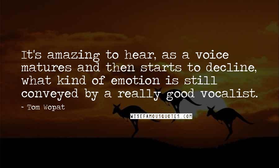 Tom Wopat Quotes: It's amazing to hear, as a voice matures and then starts to decline, what kind of emotion is still conveyed by a really good vocalist.