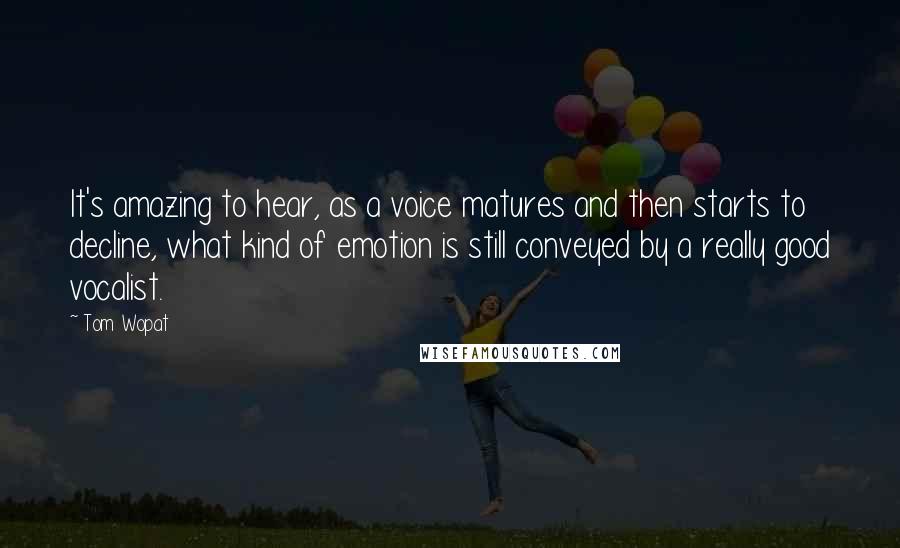 Tom Wopat Quotes: It's amazing to hear, as a voice matures and then starts to decline, what kind of emotion is still conveyed by a really good vocalist.