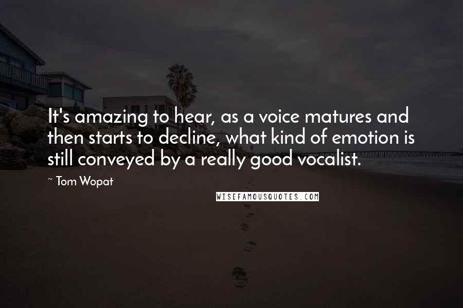 Tom Wopat Quotes: It's amazing to hear, as a voice matures and then starts to decline, what kind of emotion is still conveyed by a really good vocalist.