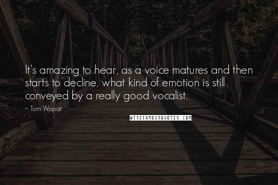 Tom Wopat Quotes: It's amazing to hear, as a voice matures and then starts to decline, what kind of emotion is still conveyed by a really good vocalist.